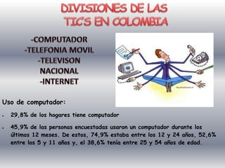 Uso de computador:
   29,8% de los hogares tiene computador

   45,9% de las personas encuestadas usaron un computador durante los
    últimos 12 meses. De estos, 74,9% estaba entre los 12 y 24 años, 52,6%
    entre los 5 y 11 años y, el 38,6% tenía entre 25 y 54 años de edad.
 