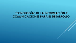 TECNOLOGÍAS DE LA INFORMACIÓN Y
COMUNICACIONES PARA EL DESARROLLO
 