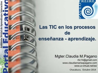 Las TIC en los procesos 
de 
enseñanza - aprendizaje. 
Mgter.Claudia M.Pagano 
rtic14@gmail.com 
www.claudiamarisapagano.com 
www.a-virtual.net/es/ 
Chacabuco, Octubre 2014 
 