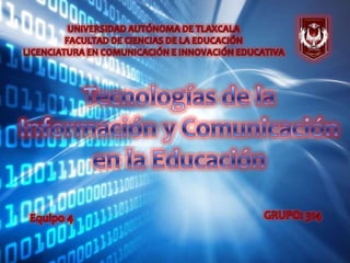 UNIVERSIDAD AUTÓNOMA DE TLAXCALA FACULTAD DE CIENCIAS DE LA EDUCACIÓN LICENCIATURA EN COMUNICACIÓN E INNOVACIÓN EDUCATIVA Tecnologías de la Información y Comunicación en la Educación GRUPO: 314 Equipo 4 