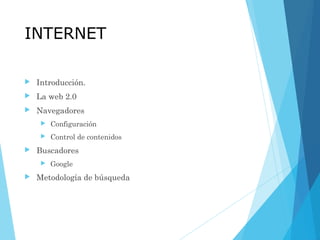 INTERNET
 Introducción.
 La web 2.0
 Navegadores
 Configuración
 Control de contenidos
 Buscadores
 Google
 Metodología de búsqueda
 