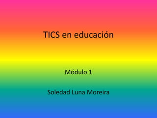 TICS en educación
Módulo 1
Soledad Luna Moreira
 