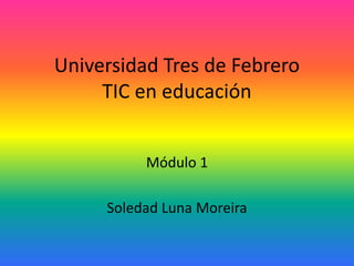 Universidad Tres de Febrero
TIC en educación
Módulo 1
Soledad Luna Moreira
 