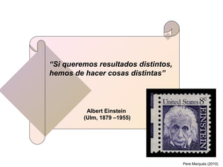 “Si queremos resultados distintos,
hemos de hacer cosas distintas”




          Albert Einstein
         (Ulm, 1879 –1955)




                                     Pere Marquès (2010)
 