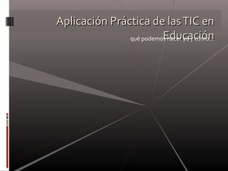 Aplicación Práctica de lasTIC enAplicación Práctica de lasTIC en
EducaciónEducaciónqué podemos hacer ya y cómo…
 
