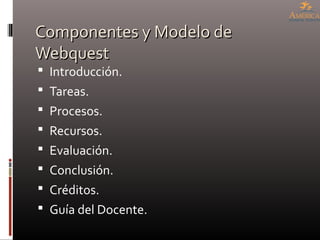 Componentes y Modelo deComponentes y Modelo de
WebquestWebquest
 Introducción.
 Tareas.
 Procesos.
 Recursos.
 Evaluación.
 Conclusión.
 Créditos.
 Guía del Docente.
 