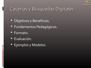 Cacerías y Búsquedas DigitalesCacerías y Búsquedas Digitales
 Objetivos y Beneficios.
 Fundamentos Pedagógicos.
 Formato.
 Evaluación.
 Ejemplos y Modelos.
 