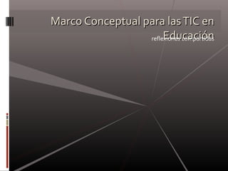 Marco Conceptual para lasTIC enMarco Conceptual para lasTIC en
EducaciónEducaciónreflexiones compartidas
 