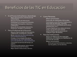 Beneficios de las TIC en Educación <ul><li>En el Proceso de Enseñanza y Aprendizaje. </li></ul><ul><ul><li>Mejor administr...