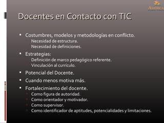 Docentes en Contacto con TIC <ul><li>Costumbres, modelos y metodologías en conflicto. </li></ul><ul><ul><li>Necesidad de e...