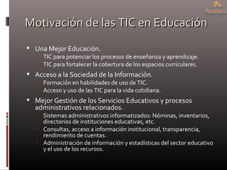 Motivación de las TIC en Educación <ul><li>Una Mejor Educación. </li></ul><ul><ul><li>TIC para potenciar los procesos de e...