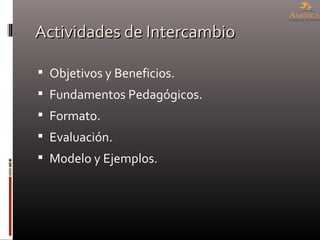 Actividades de Intercambio Objetivos y Beneficios. Fundamentos Pedagógicos. Formato. Evaluación. Modelo y Ejemplos. 