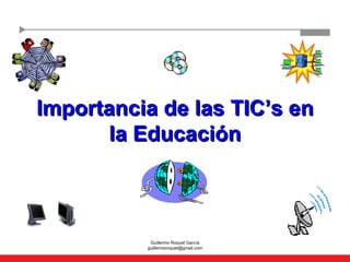 Importancia de las TIC’s en la Educación Guillermo Roquet García [email_address] 