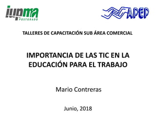 IMPORTANCIA DE LAS TIC EN LA
EDUCACIÓN PARA EL TRABAJO
Mario Contreras
Junio, 2018
TALLERES DE CAPACITACIÓN SUB ÁREA COMERCIAL
 