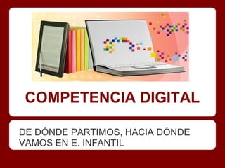 COMPETENCIA DIGITAL
DE DÓNDE PARTIMOS, HACIA DÓNDE
VAMOS EN E. INFANTIL
 