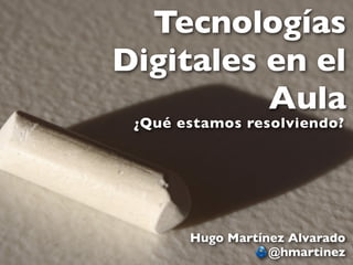 Tecnologías
Digitales en el
          Aula
 ¿Qué estamos resolviendo?




       Hugo Martínez Alvarado
                  @hmartinez
 