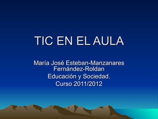 TIC EN EL AULA
María José Esteban-Manzanares
       Fernández-Roldan
     Educación y Sociedad.
        Curso 2011/2012
 