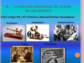 4. LA CULTURA AUDIOVISUAL. EL PLACER
DE LOS SENTIDOS
Entre el Siglo XIX y XX -Creación y Descubrimientos Tecnológicos
TELÉGRAFO FONOGRAFO CINEMATÓGRAFO
RADIO FOTOGRAFÍA
 
