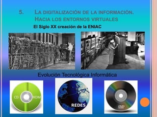 5. LA DIGITALIZACIÓN DE LA INFORMACIÓN.
HACIA LOS ENTORNOS VIRTUALES
El Siglo XX creación de la ENIAC
Evolución Tecnológica Informática
 