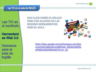 Tomás Álvarez Luis




HAZ CLICK SOBRE EL ENLACE
PARA VER ALGUNAS DE LAS
MEJORES HERRAMIENTAS
PARA EL AULA.




     https://docs.google.com/a/chineguas.com/doc
     ument/d/1qbbIsAUuryBM3LjZx_E0hjDvCqRA9c
     pPOK0UsB5iOOM/edit?hl=en_US




                                            www.chineguas.com
 