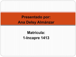 Presentado por:
Ana Delsy Almánzar
Matrícula:
1-Incapre 1413
 