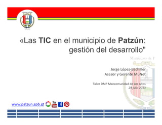 «Las TIC en el municipio de Patzún:
gestión del desarrollo"
Jorge López‐Bachiller
Asesor y Gerente MuNet
Taller DMP Mancomunidad de Los Altos
29 julio 2013

www.patzun.gob.gt

 