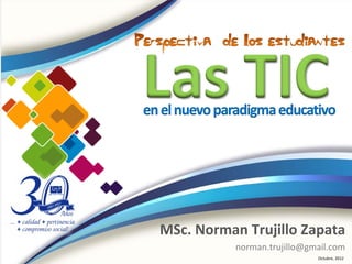 Las TIC
en el nuevo paradigma educativo




  MSc. Norman Trujillo Zapata
              norman.trujillo@gmail.com
                                Octubre, 2012
 