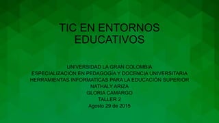 TIC EN ENTORNOS
EDUCATIVOS
UNIVERSIDAD LA GRAN COLOMBIA
ESPECIALIZACIÓN EN PEDAGOGÍA Y DOCENCIA UNIVERSITARIA
HERRAMIENTAS INFORMATICAS PARA LA EDUCACIÓN SUPERIOR
NATHALY ARIZA
GLORIA CAMARGO
TALLER 2
Agosto 29 de 2015
 