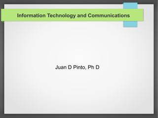 Information Technology and Communications

Juan D Pinto, Ph D

 