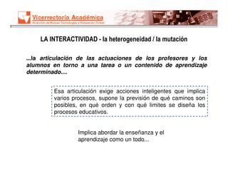 LA INTERACTIVIDAD - la heterogeneidad / la mutación

...la articulación de las actuaciones de los profesores y los
alumnos...