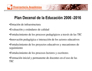 Plan Decenal de la Educación 2006 -2016
•Dotación de infraestructura
•Evaluación y estándares de calidad
•Fortalecimiento ...