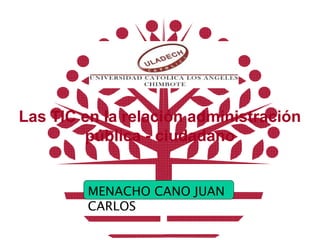 Las TIC en la relación administración
pública - ciudadano
MENACHO CANO JUAN
CARLOS
 