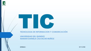 TIC

TEGNOLOGIA DE INFORMACION Y COMUNICACIÓN
UNIVERSIDAD DEL QUINDIO
MARIAN DANIELA CALVACHE MUÑOZ

SISTEMAS I

27/11/2103

 