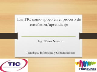 Las TIC como apoyo en el proceso de
enseñanza/aprendizaje
Ing. Néstor Navarro
Tecnología, Informática y Comunicaciones
 