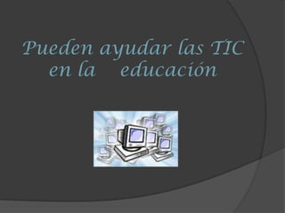 Pueden ayudar las TIC en la   educación 