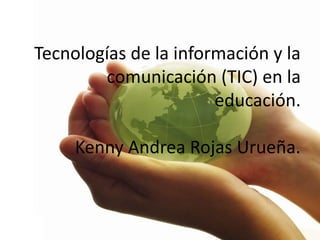 Tecnologías de la información y la
        comunicación (TIC) en la
                       educación.

     Kenny Andrea Rojas Urueña.
 