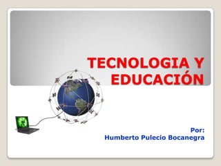 Por:
Humberto Pulecio Bocanegra
TECNOLOGIA Y
EDUCACIÓN
 