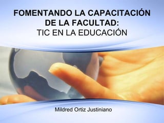 FOMENTANDO LA CAPACITACIÓN
DE LA FACULTAD:
TIC EN LA EDUCACIÓN
Mildred Ortiz Justiniano
 