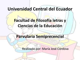 Universidad Central del Ecuador
Facultad de Filosofía letras y
Ciencias de la Educación
Parvularia Semiprecencial
Realizado por: María José Córdova

 