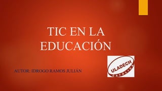 TIC EN LA
EDUCACIÓN
AUTOR: IDROGO RAMOS JULIÁN
 
