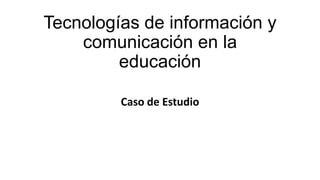 Tecnologías de información y
comunicación en la
educación
Caso de Estudio
 
