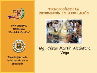 UNIVERSIDAD
   NACIONAL
“Daniel A. Carrión”




                      Mg. César Martín Alcántara
                                Vega
Tecnologías de la
Información en la
    Educación
 