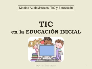 Medios Audiovisuales, TIC y Educación 
TIC 
en la EDUCACIÓN INICIAL 
MAUTE - Prof. Cristina E. Rohvein 1 
 