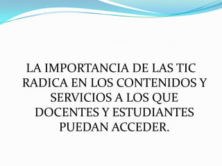 LA IMPORTANCIA DE LAS TIC
RADICA EN LOS CONTENIDOS Y
     SERVICIOS A LOS QUE
  DOCENTES Y ESTUDIANTES
      PUEDAN ACCEDER.
 