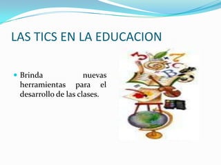 LAS TICS EN LA EDUCACION

 Brinda             nuevas
 herramientas para el
 desarrollo de las clases.
 