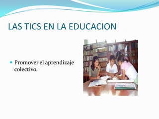 LAS TICS EN LA EDUCACION


 Promover el aprendizaje
 colectivo.
 