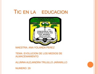 TIC EN LA        EDUCACION




MAESTRA. ANA YOLANDA PEREZ

TEMA: EVOLUCION DE LOS MEDIOS DE
ALMACENAMIENTO

ALUMNA:ALEJANDRA TRUJILLO JARAMILLO

NUMERO: 29
 