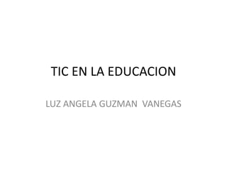 TIC EN LA EDUCACION

LUZ ANGELA GUZMAN VANEGAS
 