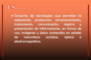 • Conjunto de tecnologías que permiten la
adquisición, producción, almacenamiento,
tratamiento, comunicación, registro y
presentación de informaciones, en forma de
voz, imágenes y datos contenidos en señales
de
naturaleza
acústica,
óptica
o
electromagnética.

 