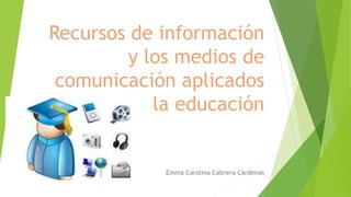 Recursos de información
y los medios de
comunicación aplicados
a la educación
Emma Carolina Cabrera Cárdenas
 